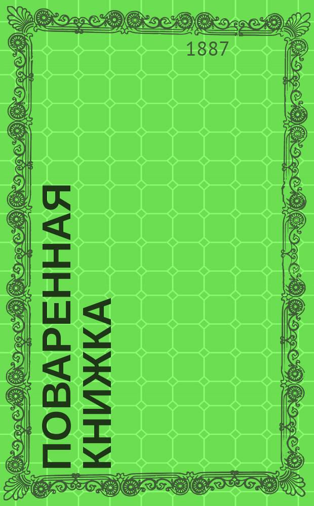 Поваренная книжка : Подарок молодым хозяйкам, или Руководство к приготовлению дешевого и вкусного стола : 250 блюд : С приб. различ. вод, наливок, кислых щей, квасов ягодн., мороженого и проч