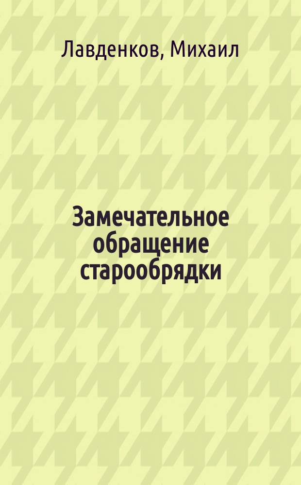 Замечательное обращение старообрядки : (Рассказ свящ. Михаила Лавденкова). Обращенный атеист : (Рассказ Елисаветы Богдановой)