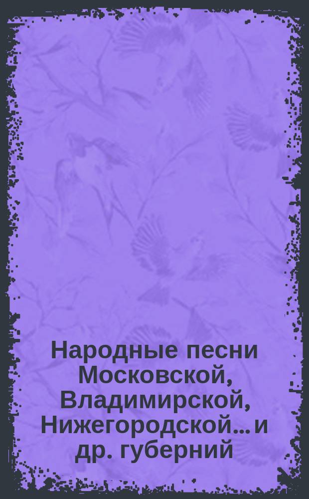 Народные песни Московской, Владимирской, Нижегородской... и др. губерний