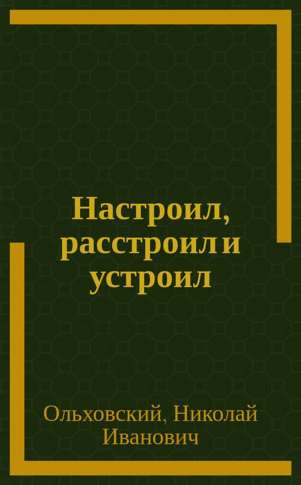 Настроил, расстроил и устроил : Ориг. водевиль в 1 д