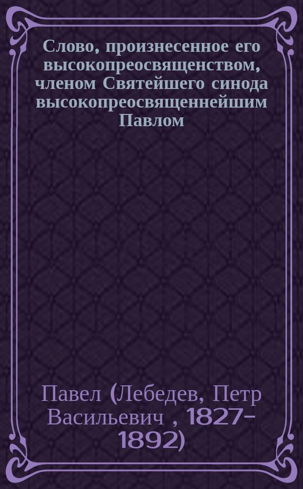 Слово, произнесенное его высокопреосвященством, членом Святейшего синода высокопреосвященнейшим Павлом, архиепископом Казанским и Свияжским, в день казанские иконы божией матери, в Казанском Богородицком женском монастыре 22 октября 1887 года