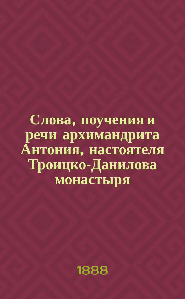 Слова, поучения и речи архимандрита Антония, настоятеля Троицко-Данилова монастыря, в гор. Переславле-Залесском Владимирской губернии