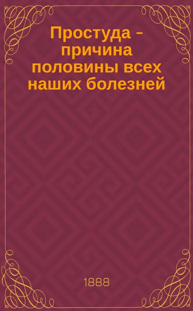 Простуда - причина половины всех наших болезней : Ее сущность, причины, предупреждение и лечение : Пер. с англ.