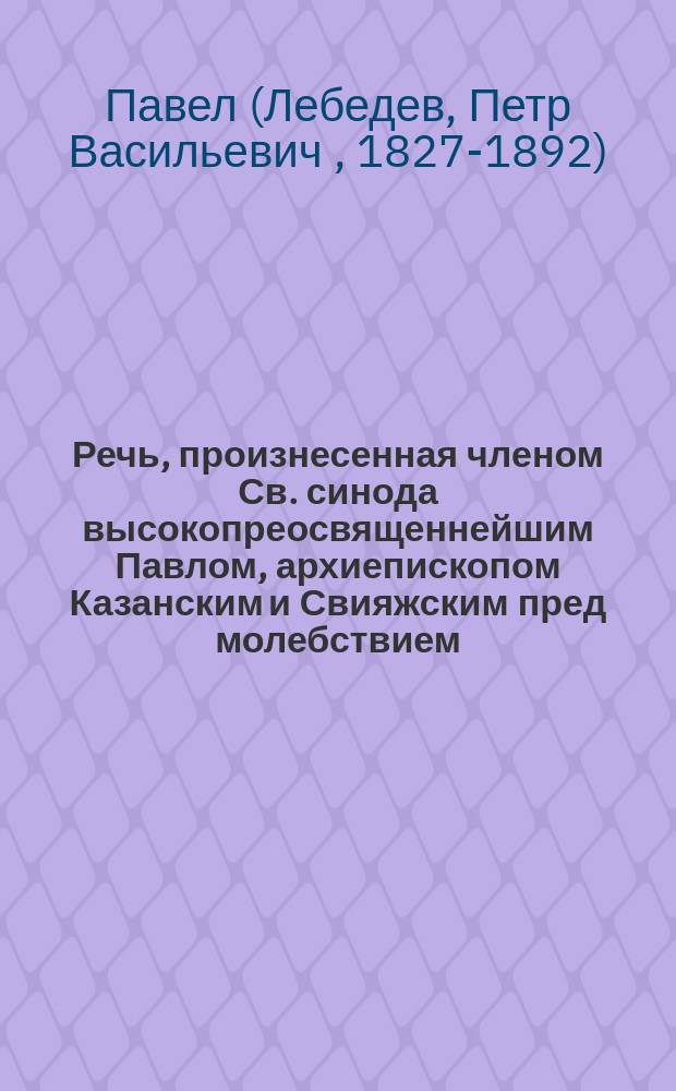 Речь, произнесенная членом Св. синода высокопреосвященнейшим Павлом, архиепископом Казанским и Свияжским пред молебствием, по случаю празднования девятисотлетия крещения русского народа святым равноапостольным князем Владимиром, 15 июля 1888 года в Казанском кафедральном благовещенском соборе