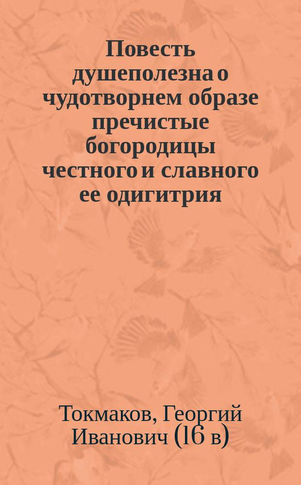 Повесть душеполезна о чудотворнем образе пречистые богородицы честного и славного ее одигитрия, яже в Новгородской области в нарицаемой веси в Выдропуске в храме святого страстотерпца Георгия - описана князем Георгием Звенигородским, еже именуется Токмо : С предисл