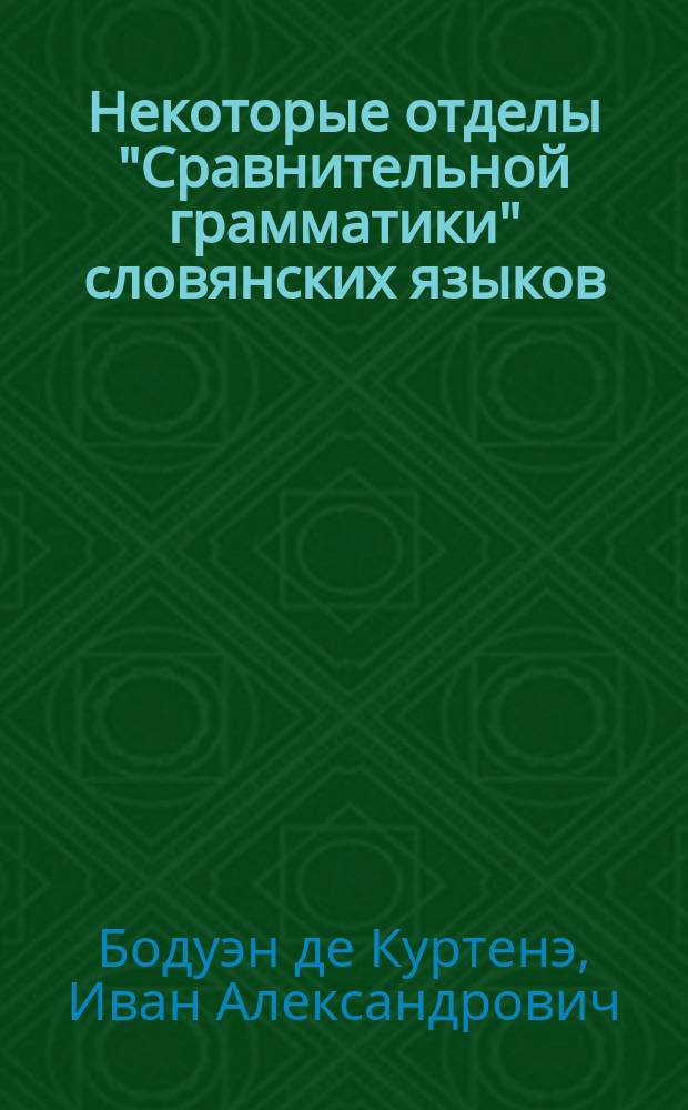Некоторые отделы "Сравнительной грамматики" словянских языков : Отр. из лекций И. Бодуэна-де-Куртенэ (I. Baudouin de Courtenay), чит. в 1880-81 ак. году в Имп. Казан. ун-те студентам 3 и 4 курсов обоих филол. отд