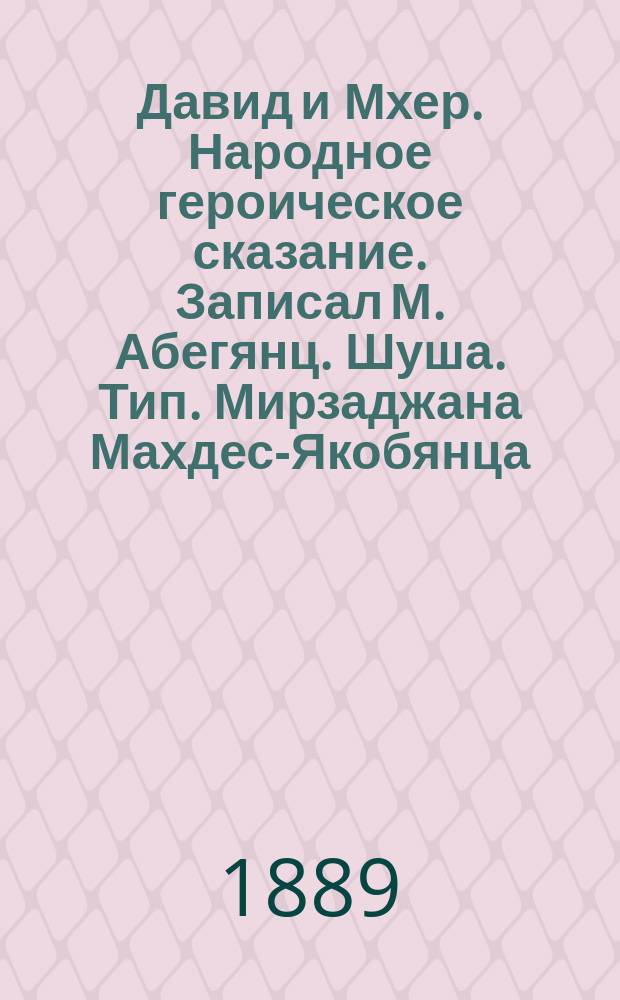 Давид и Мхер. Народное героическое сказание. Записал М. Абегянц. Шуша. Тип. Мирзаджана Махдес-Якобянца. 1889 : Рец.