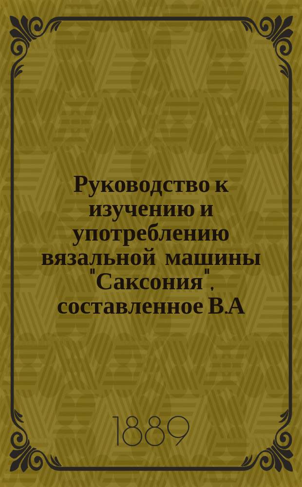 Руководство к изучению и употреблению вязальной машины "Саксония", составленное В.А. К-ой