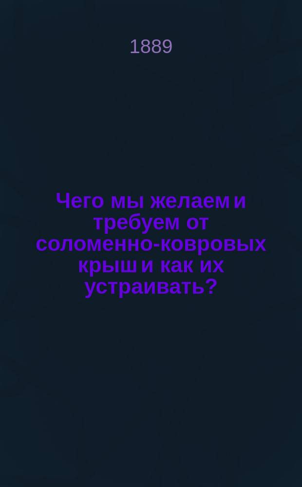 Чего мы желаем и требуем от соломенно-ковровых крыш и как их устраивать? : Доп. записка к Наставлению Красноуфим. реал. уч-ща, изд. 6. 1887 г. : Сост. по опытам земледелец Черниг. губ. Митрофан Семенович Пушкаренко-Овсеенко