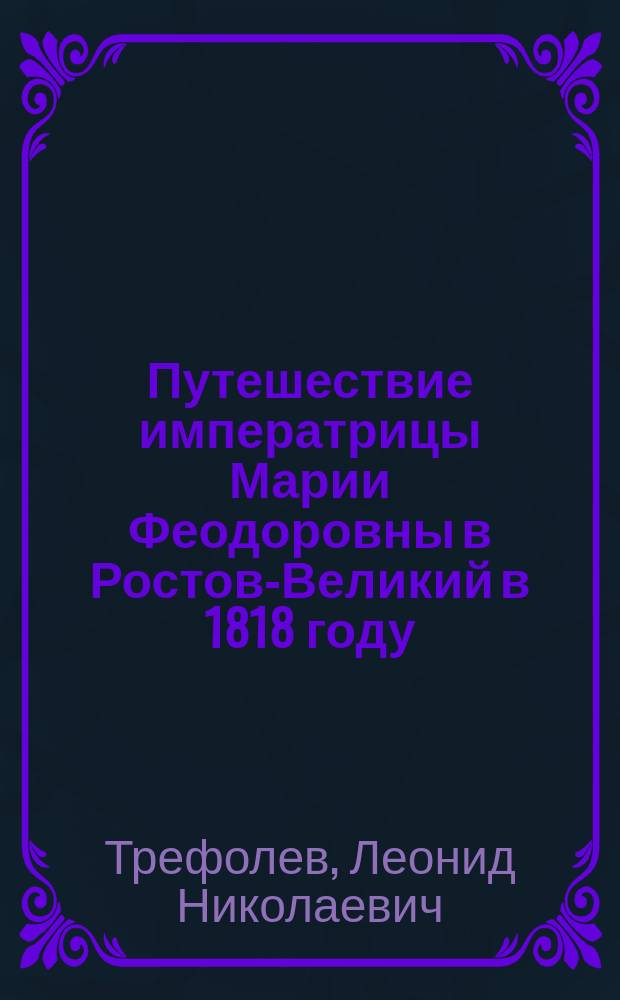 Путешествие императрицы Марии Феодоровны в Ростов-Великий в 1818 году : Ист. заметка Л.Н. Трефолева