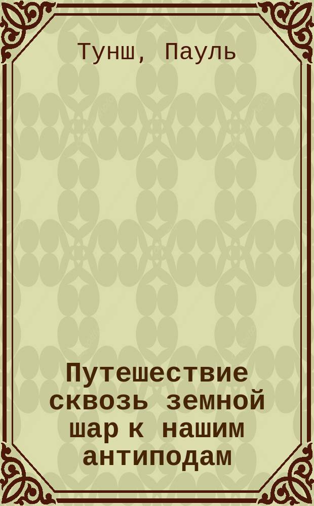 Путешествие сквозь земной шар к нашим антиподам : Геол. очерк Павла Тунша