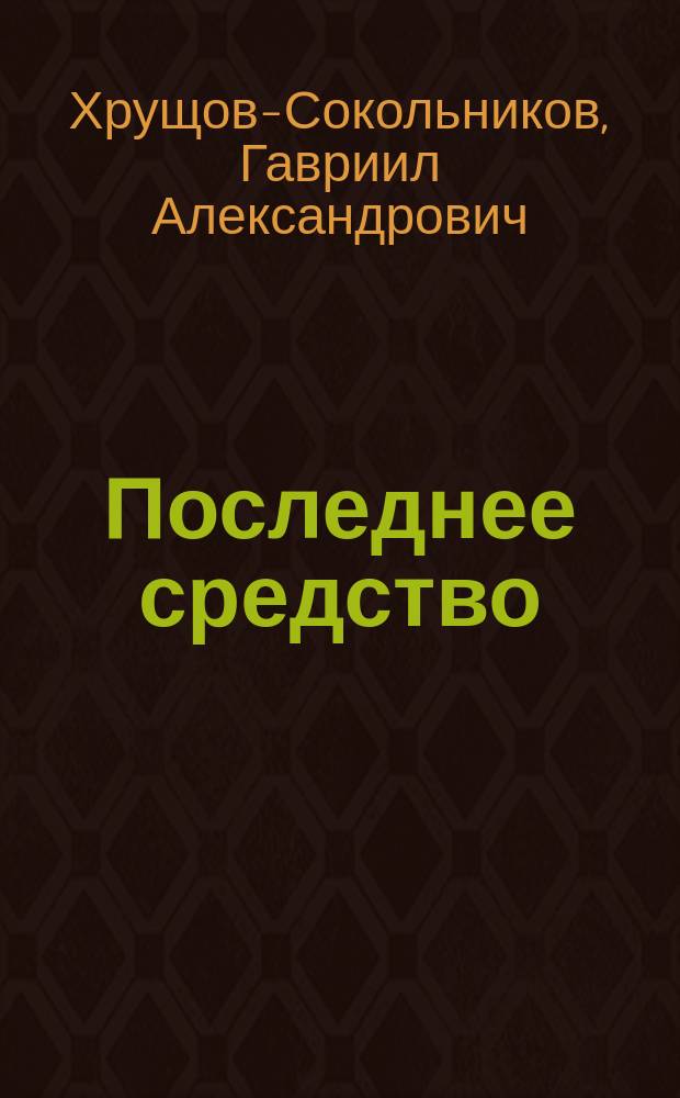 Последнее средство : Драм. этюд в 1 д. : (Сюжет заимствован)