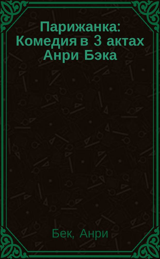 Парижанка : Комедия в 3 актах Анри Бэка