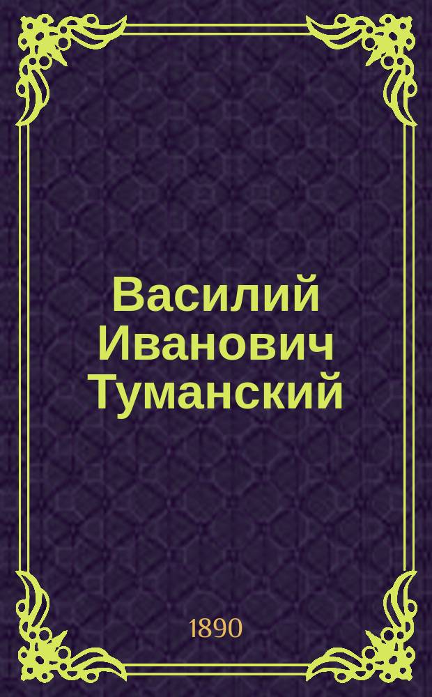 Василий Иванович Туманский : Ум. 23 марта 1860 г. - 23 марта 1890 г. : Биогр. и ист.-лит. очерк, с прил. неизд. произведений поэта