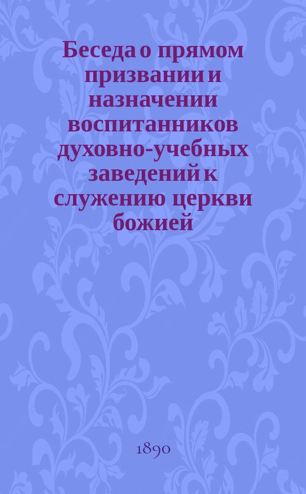 Беседа о прямом призвании и назначении воспитанников духовно-учебных заведений к служению церкви божией : Говорена назад тому 25 лет