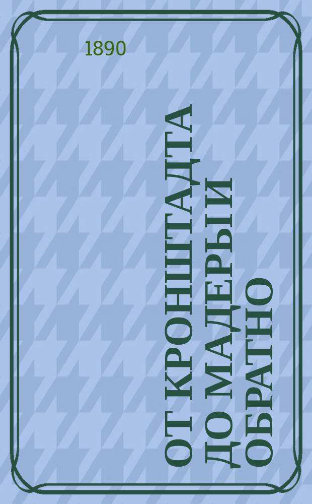 От Кронштадта до Мадеры и обратно : Личные впечатления во время плавания на фрегате "Генерал-адмирал" летом 1888 г
