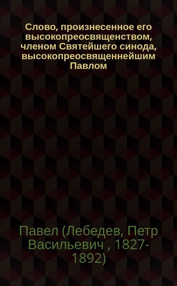 Слово, произнесенное его высокопреосвященством, членом Святейшего синода, высокопреосвященнейшим Павлом, архиепископом Казанским и Свияжским, в неделю крестопоклонную, 24 марта 1891 года в Казанском кафедральном Благовещенском соборе