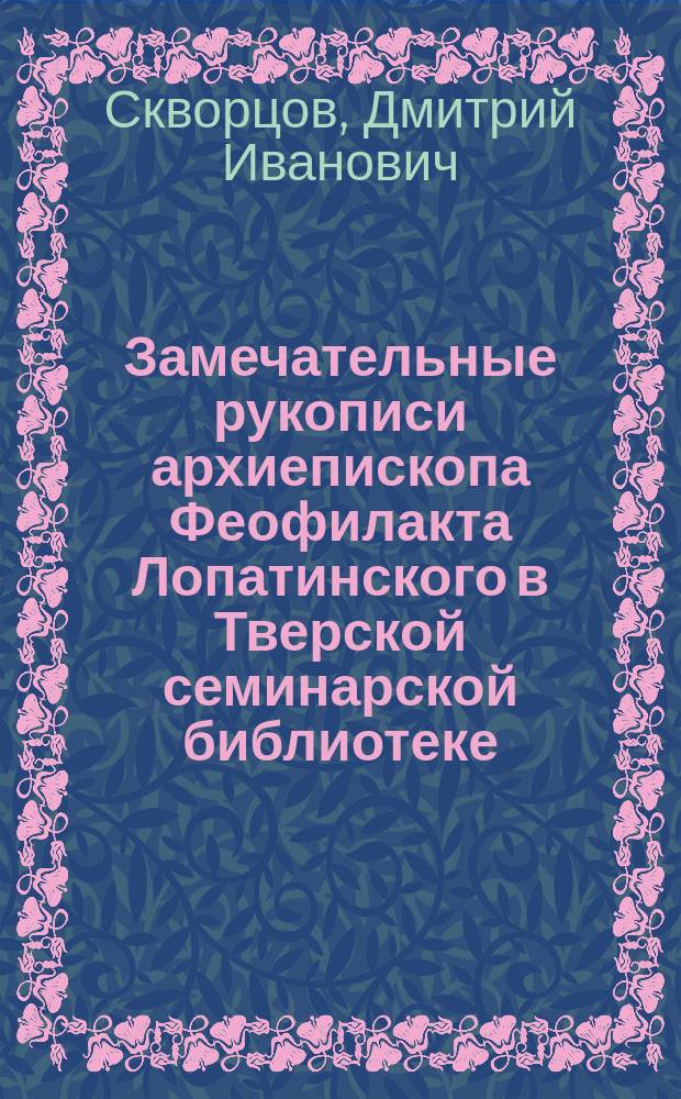 Замечательные рукописи архиепископа Феофилакта Лопатинского в Тверской семинарской библиотеке