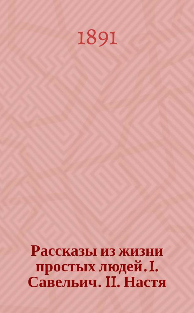 ... Рассказы из жизни простых людей. I. Савельич. II. Настя