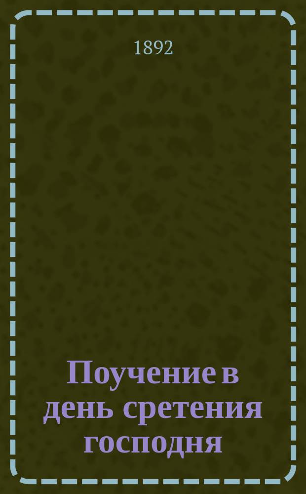 Поучение в день сретения господня : Произнесено в Покров. храме Моск. духов. акад. 2 февр. 1892 г. проф. стипендиатом, иером. Григорием (Борисоглебским)