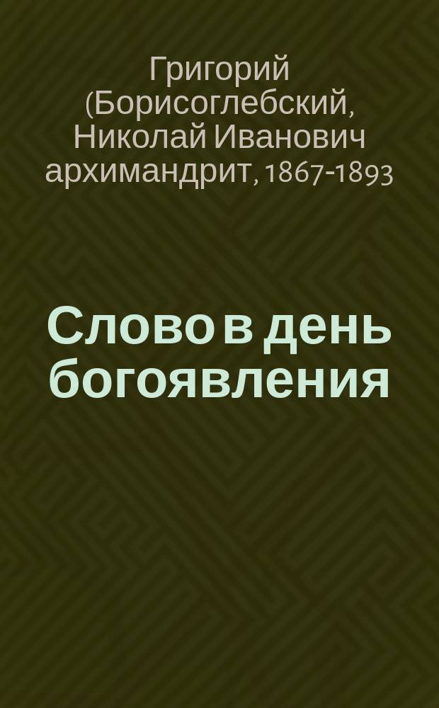 Слово в день богоявления : Произнесено в Покров. храме Моск. духов. акад. 6 янв. 1892 г. проф. стипендиатом иером. Григорием (Борисоглебским)