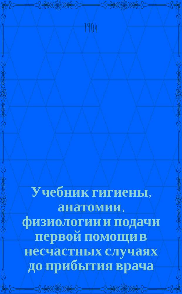 Учебник гигиены, анатомии, физиологии и подачи первой помощи в несчастных случаях до прибытия врача : Для ст. кл. сред. жен. учеб. заведений