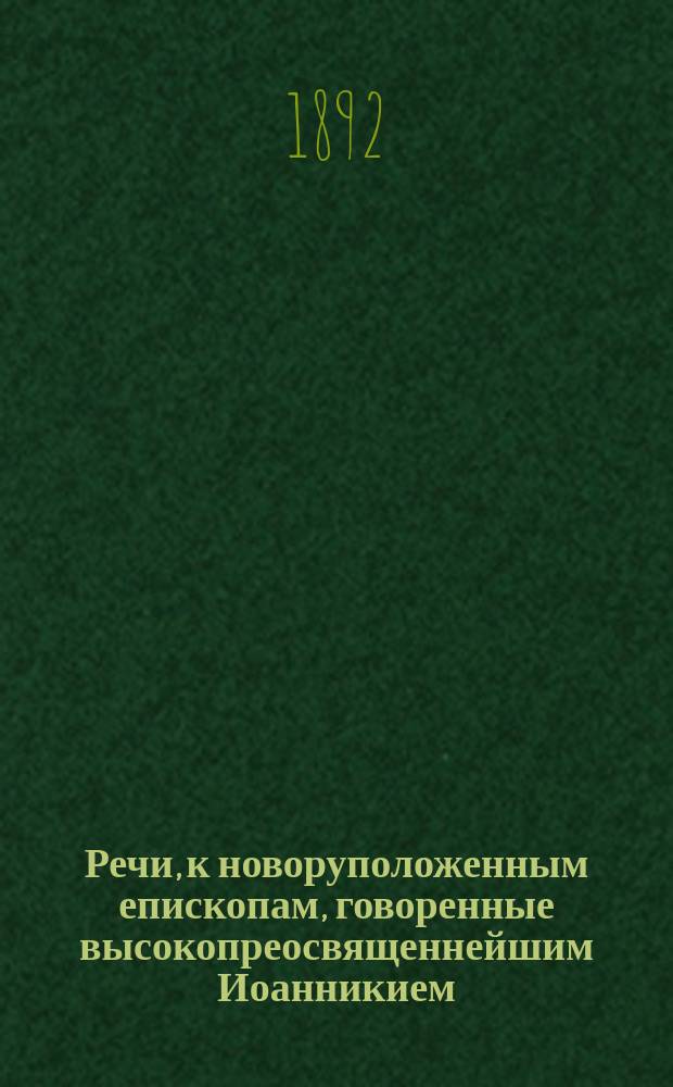 Речи, к новоруположенным епископам, говоренные высокопреосвященнейшим Иоанникием, митрополитом Киевским и Галицким, во время пребывания его на Московской кафедре