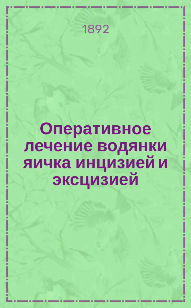 Оперативное лечение водянки яичка инцизией и эксцизией : Дис. на степ. д-ра мед. П.И. Кравз-Тарнавского