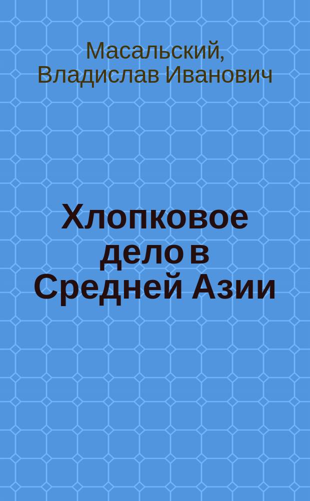 ...Хлопковое дело в Средней Азии (Туркестан, Закаспийская область, Бухара и Хива) и его будущее