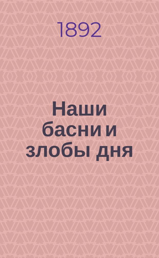 Наши басни и злобы дня : Юморист. стихи Вонифатия Носорогова