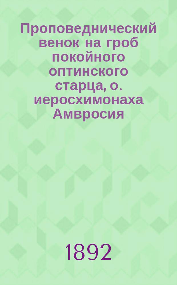 Проповеднический венок на гроб покойного оптинского старца, о. иеросхимонаха Амвросия : Слово и речи