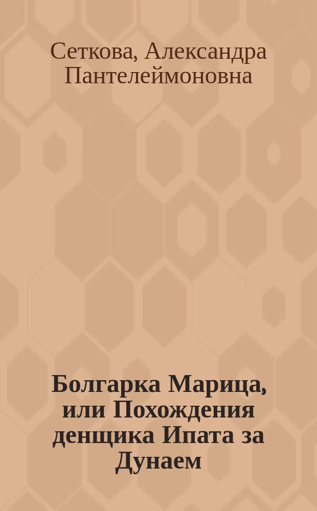 Болгарка Марица, или Похождения денщика Ипата за Дунаем : Повесть времен Турец. войны А.П. Сетковой (Катенкамп)