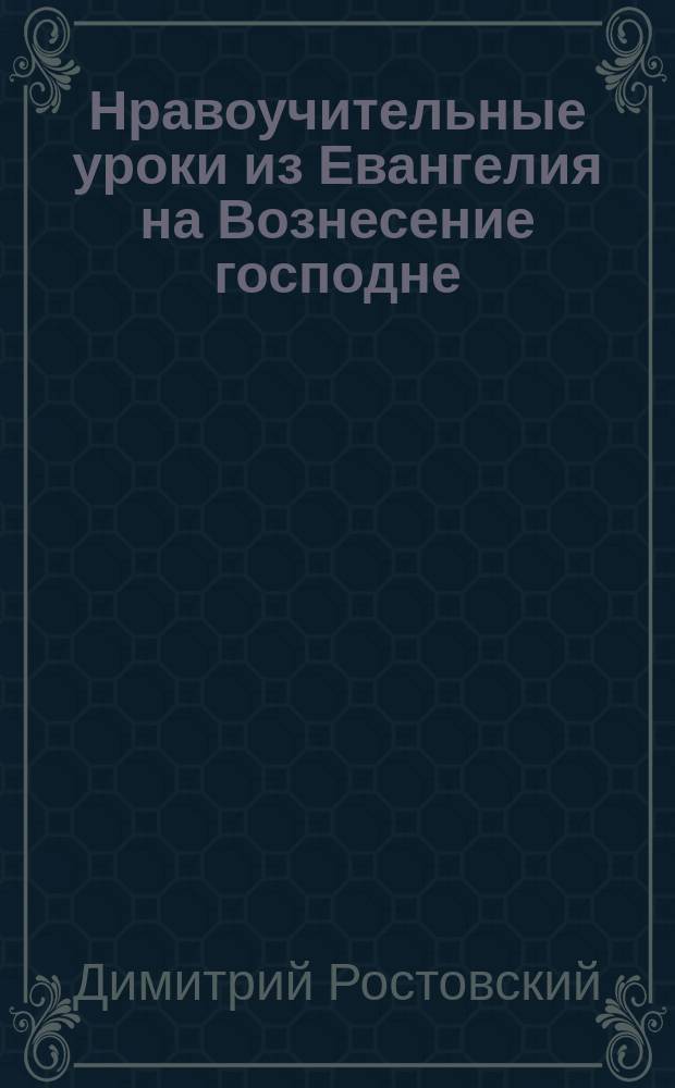Нравоучительные уроки из Евангелия на Вознесение господне : Из творений св. Димитрия Ростовского