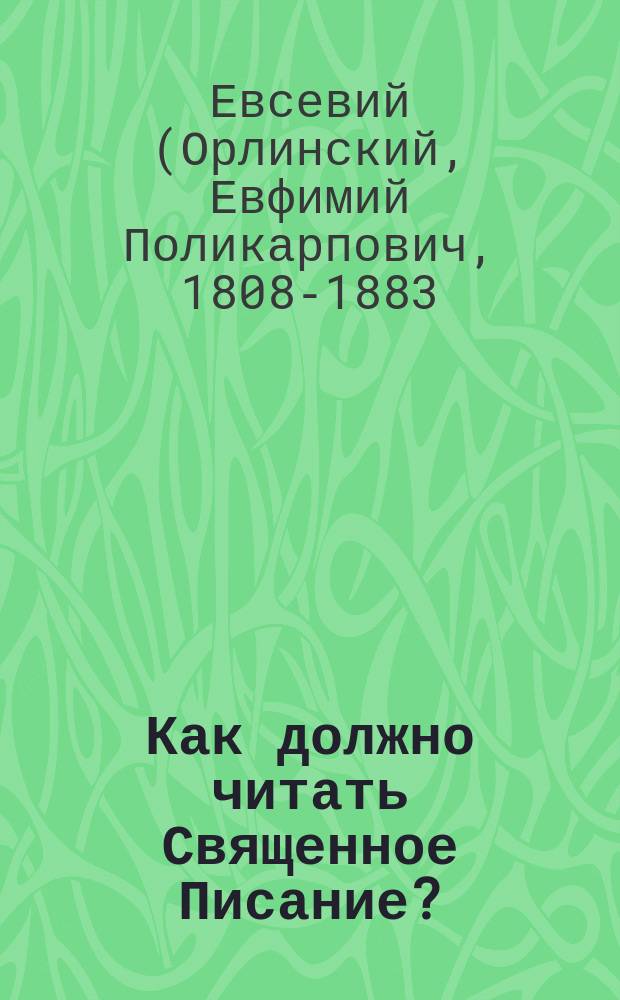 Как должно читать Священное Писание? : (Из бесед могилев. архиеп. Евсевия)