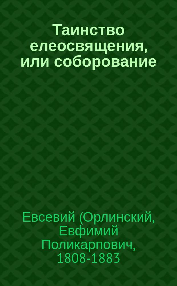 Таинство елеосвящения, или соборование : (Из бесед Евсевия, архиеп. Могилевского)