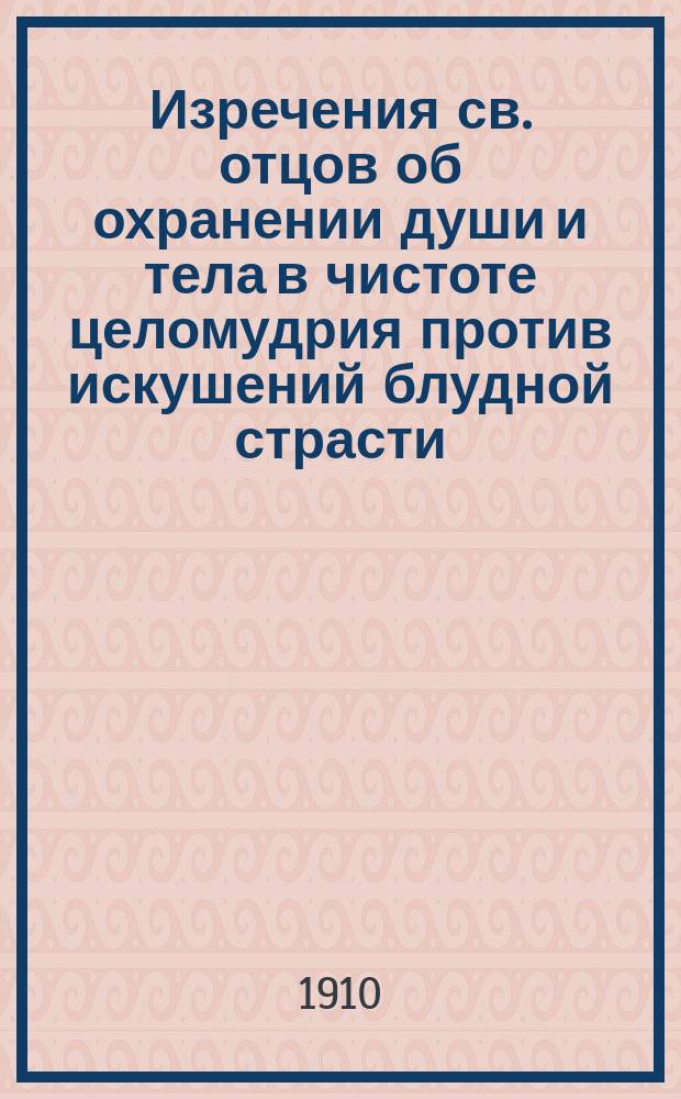 Изречения св. отцов об охранении души и тела в чистоте целомудрия против искушений блудной страсти : Взято из 2 т. "Добротолюбия" в рус. пер. еп. Феофана