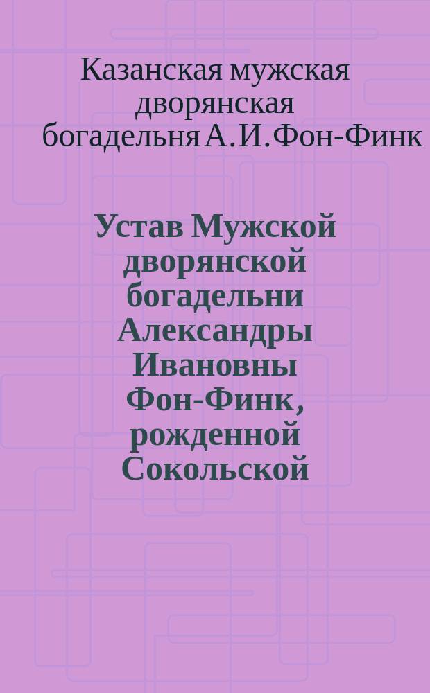 Устав Мужской дворянской богадельни Александры Ивановны Фон-Финк, рожденной Сокольской, в г. Казани