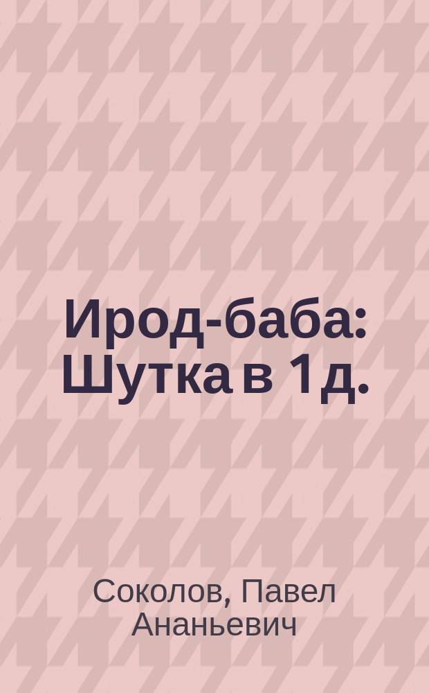 Ирод-баба : Шутка в 1 д. : (С польск.)