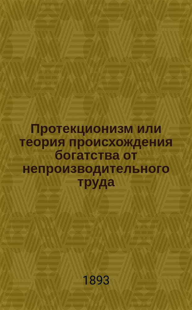 Протекционизм или теория происхождения богатства от непроизводительного труда = (Protectionism the -ism which teaches that waste makes wealth by William Graham Sunlner)