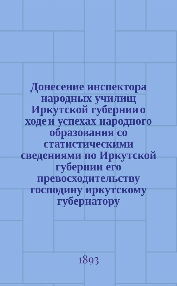 Донесение инспектора народных училищ Иркутской губернии о ходе и успехах народного образования со статистическими сведениями по Иркутской губернии его превосходительству господину иркутскому губернатору, от 23 мая 1892 года № 136. г. Иркутск