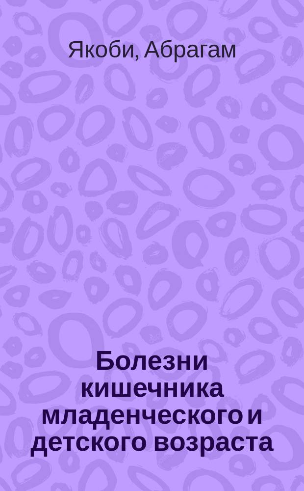 Болезни кишечника младенческого и детского возраста : Физиология, гигиена, патология, и терапия их