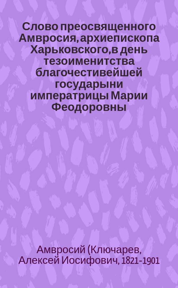 Слово преосвященного Амвросия, архиепископа Харьковского, в день тезоименитства благочестивейшей государыни императрицы Марии Феодоровны : О свободе чувства