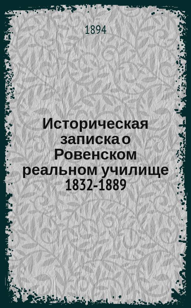 Историческая записка о Ровенском реальном училище 1832-1889 : Сост. учитель истории и географии А.А. Анципо-Чикунский, по случаю празднования 50-лет. юбилея Уч-ща