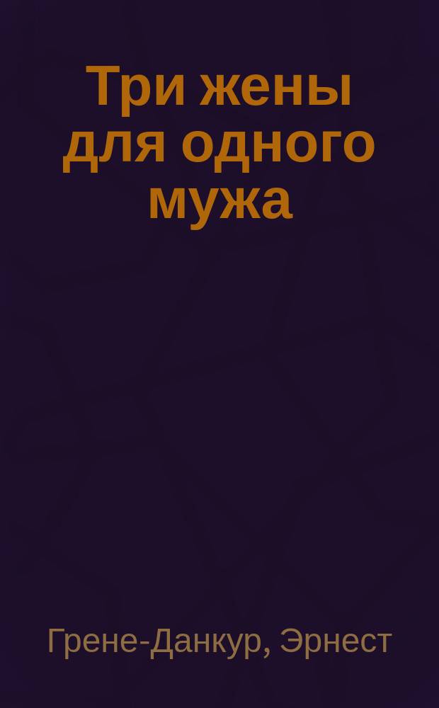 Три жены для одного мужа : Комедия-буфф в 3 д. Е. Грене-Данкура