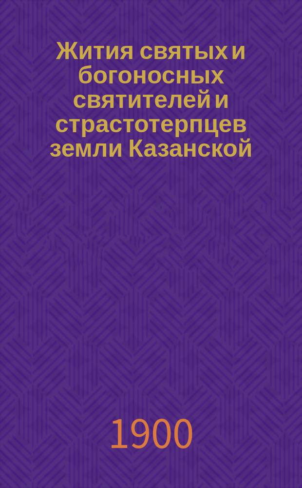 Жития святых и богоносных святителей и страстотерпцев земли Казанской