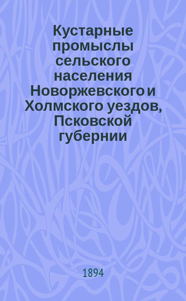 Кустарные промыслы сельского населения Новоржевского и Холмского уездов, Псковской губернии : Собр. по поручению Пск. губ. стат. ком. учит. Николаем Васильевичем Затейщиковым-Вторым