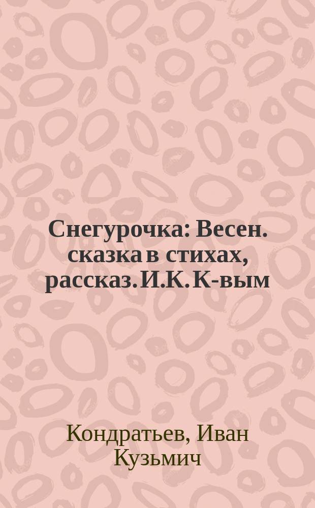 Снегурочка : Весен. сказка в стихах, рассказ. И.К. К-вым