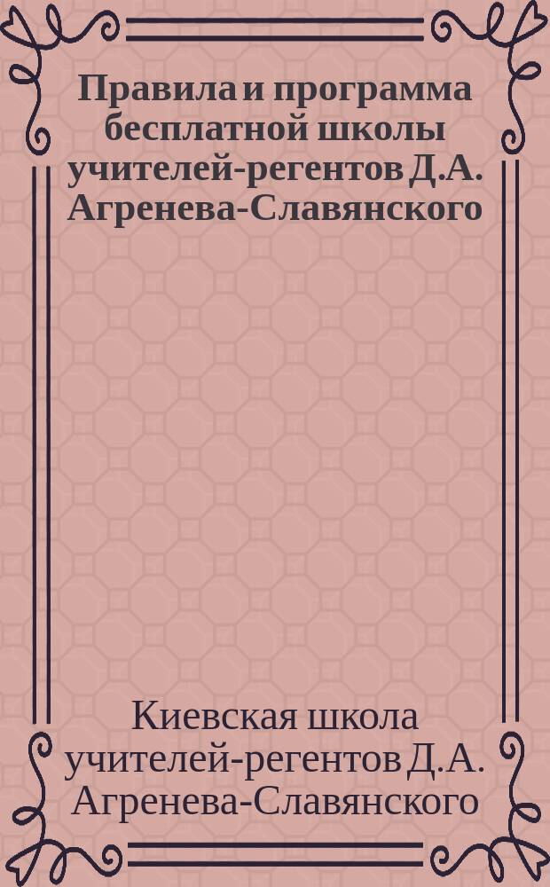 Правила и программа бесплатной школы учителей-регентов Д.А. Агренева-Славянского, имеющей быть открытой в Киеве...