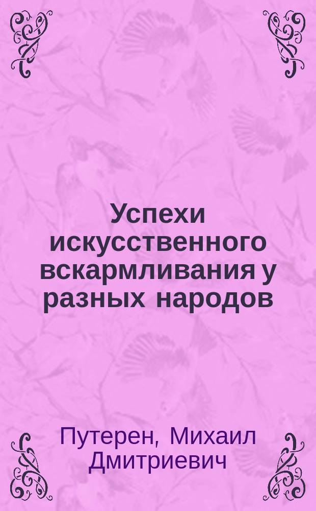 Успехи искусственного вскармливания у разных народов : Чит. в публ. заседании Р. о-ва охранения нар. здравия в пользу О-ва пособия нуждающимся студентам Воен.-мед. акад. 17 марта 1894 г