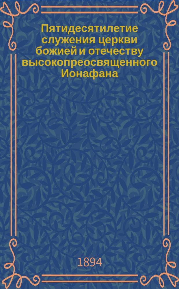 Пятидесятилетие служения церкви божией и отечеству высокопреосвященного Ионафана, архиепископа Ярославского и Ростовского. Ноября 30 1843-1893